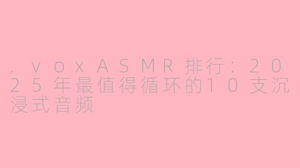 .voxASMR排行:2025年最值得循环的10支沉浸式音频