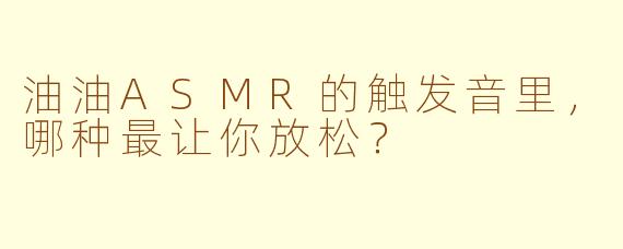 油油ASMR的触发音里，哪种最让你放松？