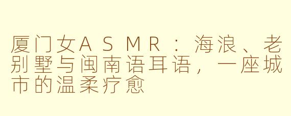 厦门女ASMR:海浪、老别墅与闽南语耳语,一座城市的温柔疗愈