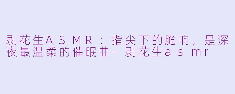 剥花生ASMR：指尖下的脆响，是深夜最温柔的催眠曲-剥花生asmr
