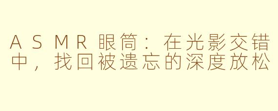 ASMR眼筒:在光影交错中,找回被遗忘的深度放松