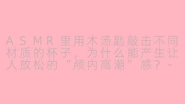 ASMR里用木汤匙敲击不同材质的杯子，为什么能产生让人放松的“颅内高潮”感？-asmr木汤匙