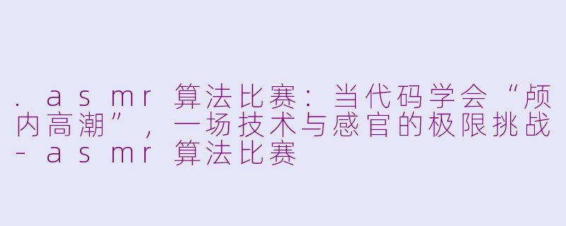 .asmr算法比赛：当代码学会“颅内高潮”，一场技术与感官的极限挑战