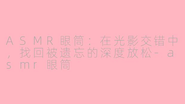 ASMR眼筒:在光影交错中,找回被遗忘的深度放松-asmr眼筒