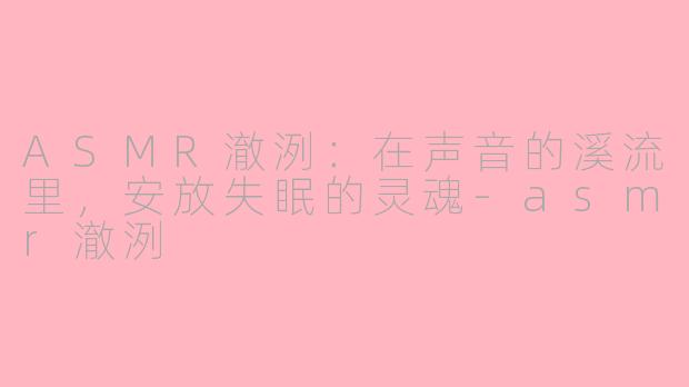 ASMR澈洌:在声音的溪流里,安放失眠的灵魂-asmr澈洌