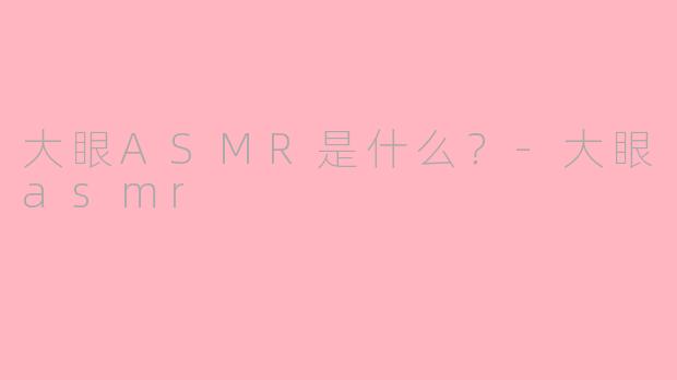 大眼ASMR是什么？-大眼asmr