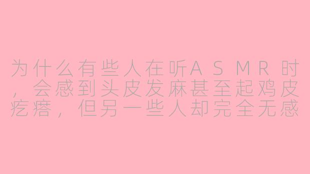 为什么有些人在听ASMR时,会感到头皮发麻甚至起鸡皮疙瘩,但另一些人却完全无感甚至觉得烦躁?