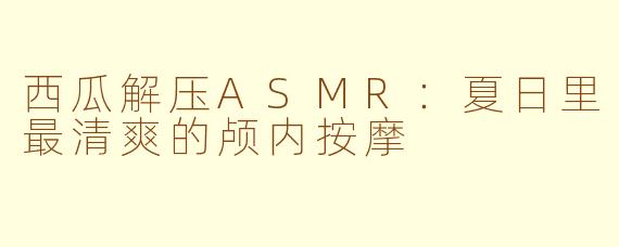 西瓜解压ASMR：夏日里最清爽的颅内按摩