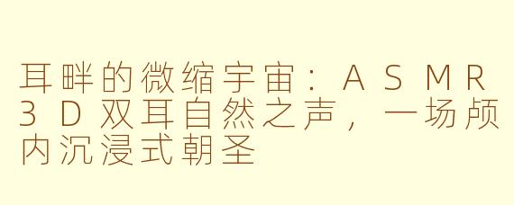 耳畔的微缩宇宙：ASMR3D双耳自然之声，一场颅内沉浸式朝圣