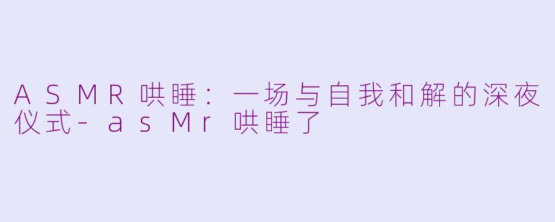 ASMR哄睡：一场与自我和解的深夜仪式-asMr哄睡了