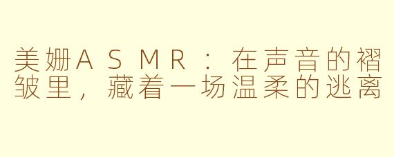 美姗ASMR:在声音的褶皱里,藏着一场温柔的逃离