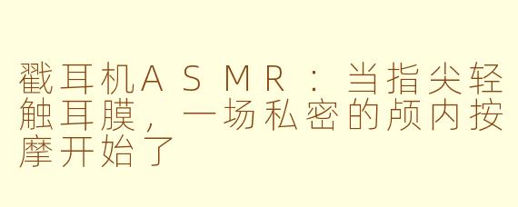 戳耳机ASMR:当指尖轻触耳膜,一场私密的颅内按摩开始了