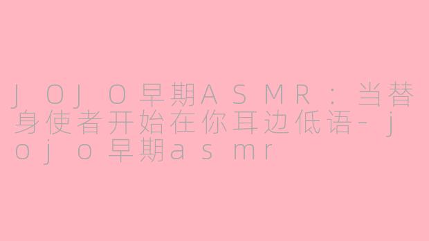 JOJO早期ASMR:当替身使者开始在你耳边低语-jojo早期asmr