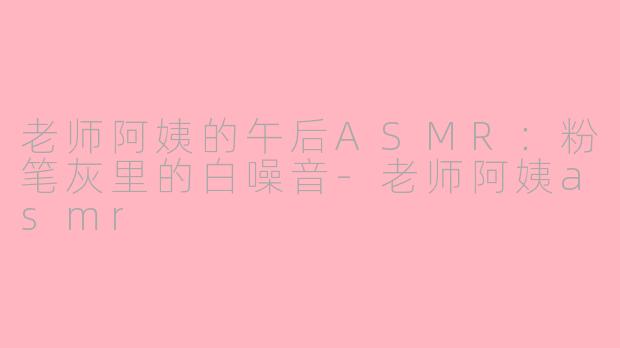 老师阿姨的午后ASMR:粉笔灰里的白噪音-老师阿姨asmr