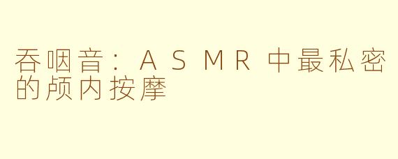 吞咽音:ASMR中最私密的颅内按摩
