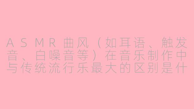 ASMR曲风(如耳语、触发音、白噪音等)在音乐制作中与传统流行乐最大的区别是什么?