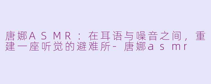 唐娜ASMR:在耳语与噪音之间,重建一座听觉的避难所-唐娜asmr