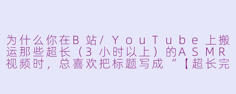 为什么你在B站/YouTube上搬运那些超长（3小时以上）的ASMR视频时，总喜欢把标题写成“【超长完整版】助眠向/颅内高潮/耳搔+雨声+刷耳”这种格式，而且明明原视频只有2小时59分，你非要凑到3小时零1秒才肯发？-asmr搬运超长