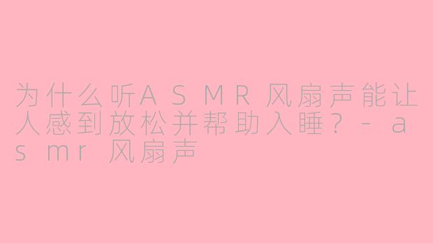 为什么听ASMR风扇声能让人感到放松并帮助入睡？-asmr风扇声