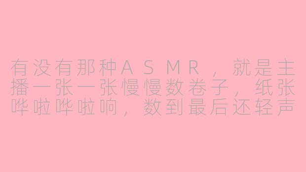 有没有那种ASMR，就是主播一张一张慢慢数卷子，纸张哗啦哗啦响，数到最后还轻声说“还差三张”的？