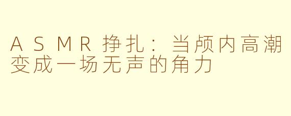 ASMR挣扎：当颅内高潮变成一场无声的角力