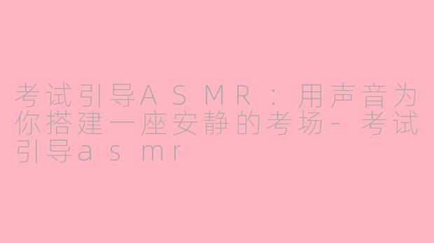 考试引导ASMR:用声音为你搭建一座安静的考场-考试引导asmr