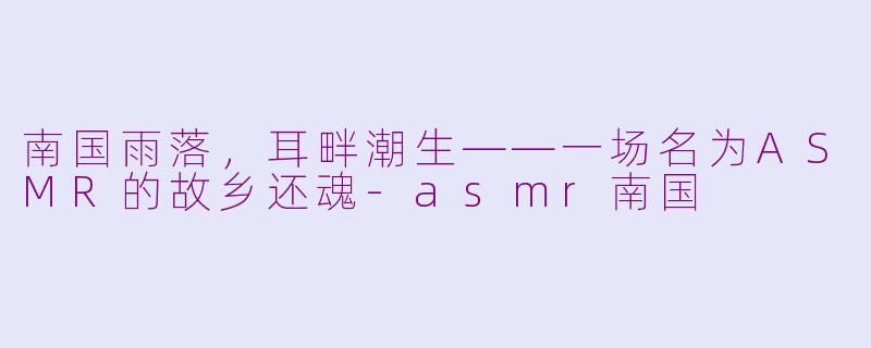 南国雨落,耳畔潮生——一场名为ASMR的故乡还魂-asmr南国