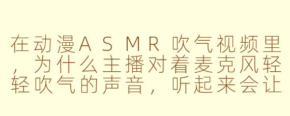 在动漫ASMR吹气视频里,为什么主播对着麦克风轻轻吹气的声音,听起来会让人感觉头皮发麻、耳朵发痒,甚至有种“被治愈”的错觉?