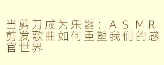 当剪刀成为乐器:ASMR剪发歌曲如何重塑我们的感官世界