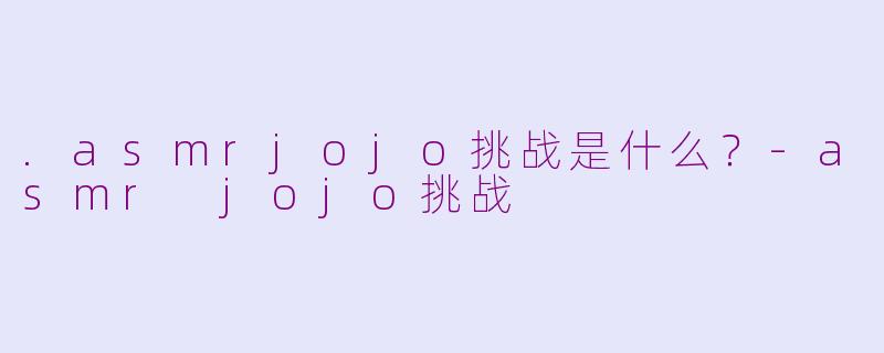 .asmrjojo挑战是什么？-asmr jojo挑战
