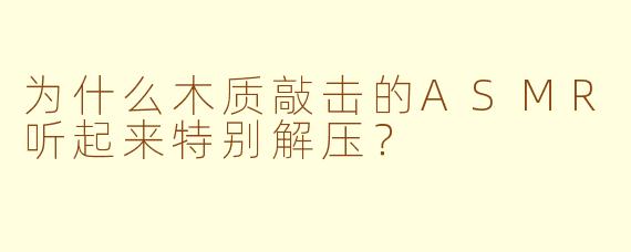 为什么木质敲击的ASMR听起来特别解压？