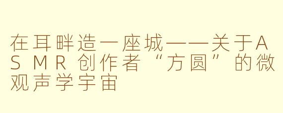 在耳畔造一座城——关于ASMR创作者“方圆”的微观声学宇宙