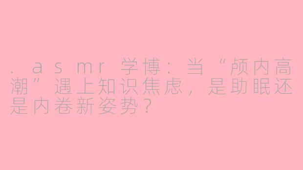 .asmr学博：当“颅内高潮”遇上知识焦虑，是助眠还是内卷新姿势？