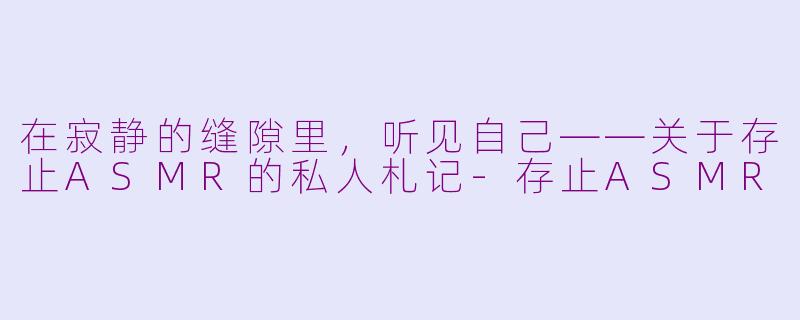 在寂静的缝隙里，听见自己——关于存止ASMR的私人札记-存止ASMR