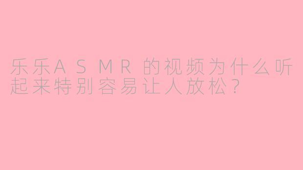 乐乐ASMR的视频为什么听起来特别容易让人放松？
