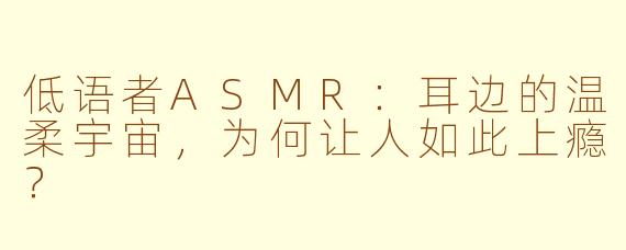 低语者ASMR:耳边的温柔宇宙,为何让人如此上瘾?