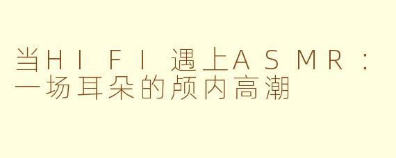 当HIFI遇上ASMR：一场耳朵的颅内高潮