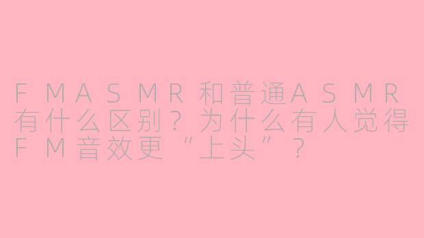 FMASMR和普通ASMR有什么区别?为什么有人觉得FM音效更“上头”?