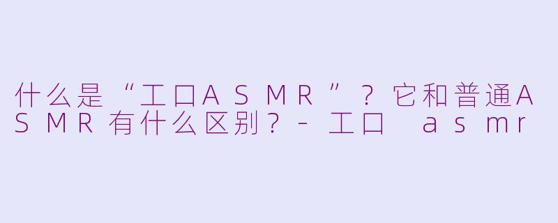 什么是“工口ASMR”?它和普通ASMR有什么区别?-工口 asmr