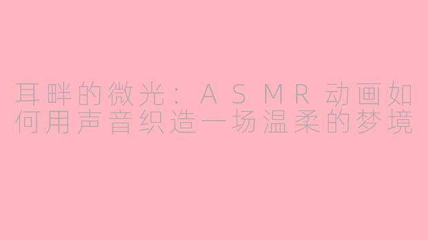 耳畔的微光:ASMR动画如何用声音织造一场温柔的梦境