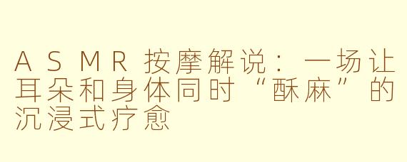 ASMR按摩解说:一场让耳朵和身体同时“酥麻”的沉浸式疗愈