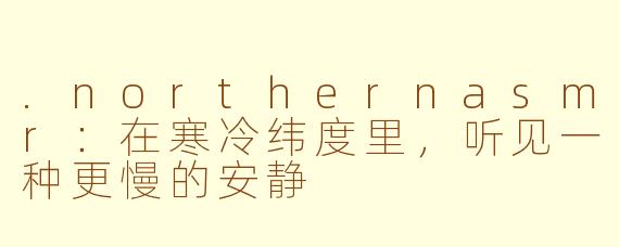 .northernasmr:在寒冷纬度里,听见一种更慢的安静
