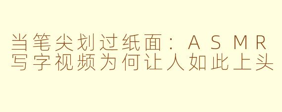 当笔尖划过纸面:ASMR写字视频为何让人如此上头