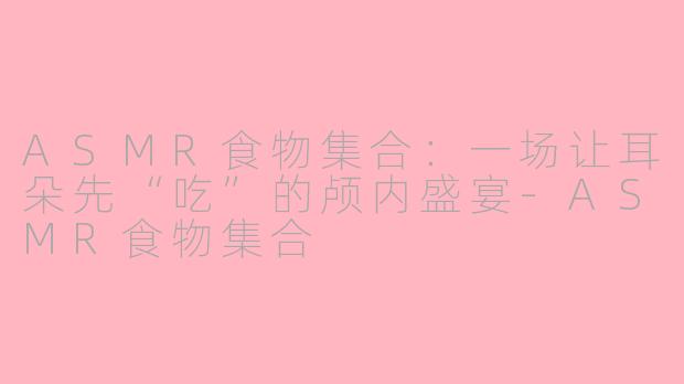 ASMR食物集合：一场让耳朵先“吃”的颅内盛宴-ASMR食物集合