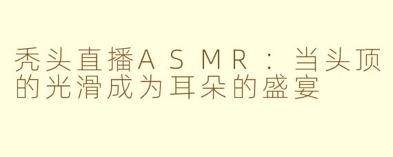 秃头直播ASMR:当头顶的光滑成为耳朵的盛宴