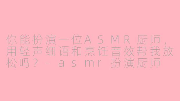 你能扮演一位ASMR厨师,用轻声细语和烹饪音效帮我放松吗?-asmr扮演厨师