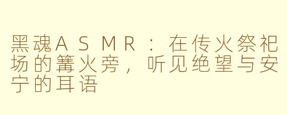 黑魂ASMR:在传火祭祀场的篝火旁,听见绝望与安宁的耳语