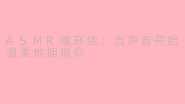 ASMR慢环绕:当声音开始温柔地拥抱你