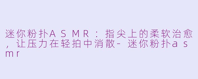 迷你粉扑ASMR:指尖上的柔软治愈,让压力在轻拍中消散-迷你粉扑asmr