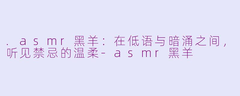 .asmr黑羊:在低语与暗涌之间,听见禁忌的温柔-asmr黑羊